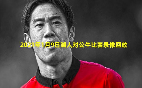 2021年1月9日湖人对公牛比赛录像回放
