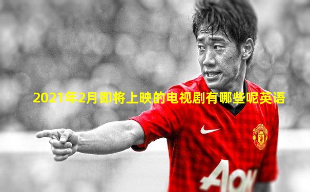 2021年2月即将上映的电视剧有哪些呢英语