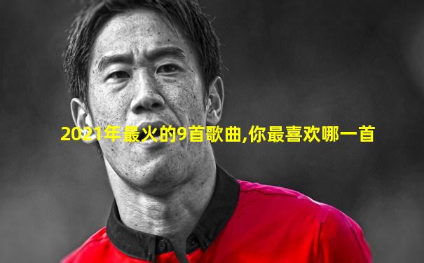 2021年最火的9首歌曲,你最喜欢哪一首