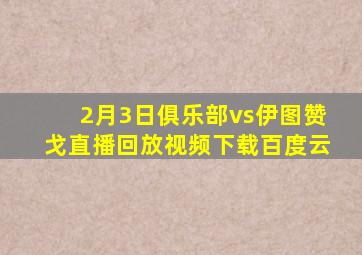 2月3日俱乐部vs伊图赞戈直播回放视频下载百度云