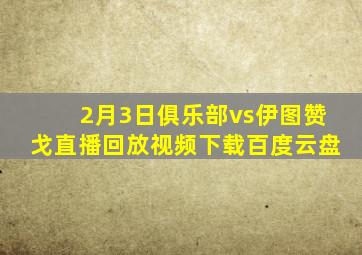 2月3日俱乐部vs伊图赞戈直播回放视频下载百度云盘