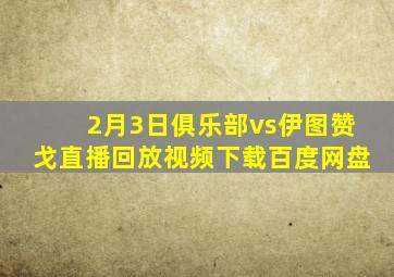 2月3日俱乐部vs伊图赞戈直播回放视频下载百度网盘