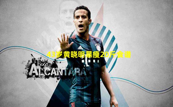 43岁黄晓明暴瘦20斤食谱