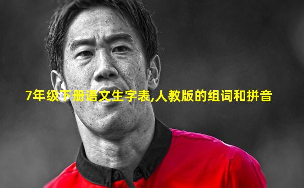 7年级下册语文生字表,人教版的组词和拼音