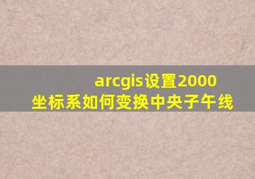 arcgis设置2000坐标系如何变换中央子午线