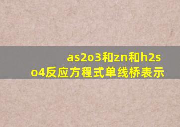 as2o3和zn和h2so4反应方程式单线桥表示