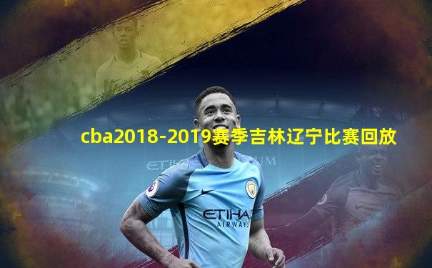 cba2018-2019赛季吉林辽宁比赛回放