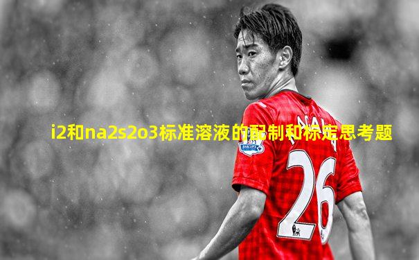 i2和na2s2o3标准溶液的配制和标定思考题