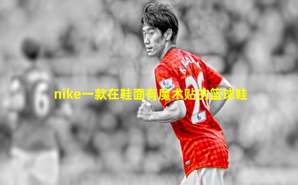 nike一款在鞋面有魔术贴的篮球鞋