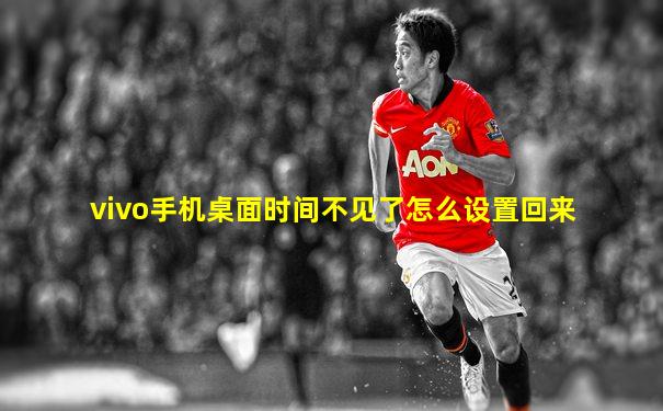 vivo手机桌面时间不见了怎么设置回来