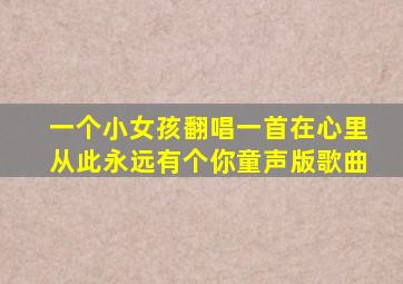 一个小女孩翻唱一首在心里从此永远有个你童声版歌曲