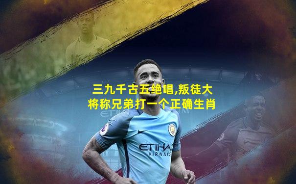 三九千古五绝唱,叛徒大将称兄弟打一个正确生肖