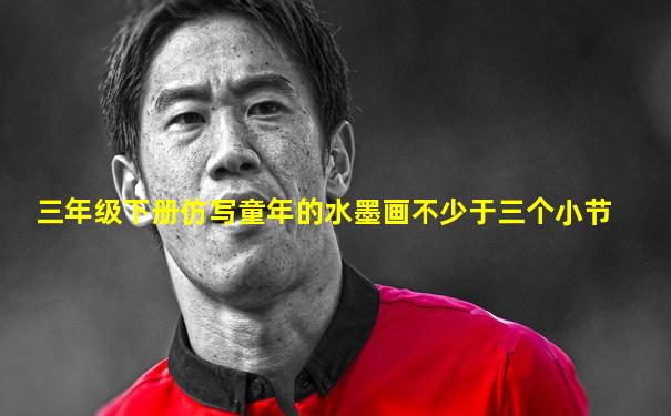 三年级下册仿写童年的水墨画不少于三个小节