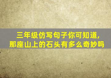 三年级仿写句子你可知道,那座山上的石头有多么奇妙吗