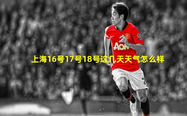 上海16号17号18号这几天天气怎么样