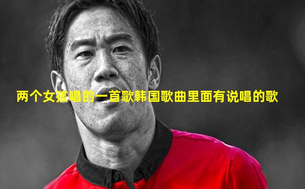 两个女孩唱的一首歌韩国歌曲里面有说唱的歌