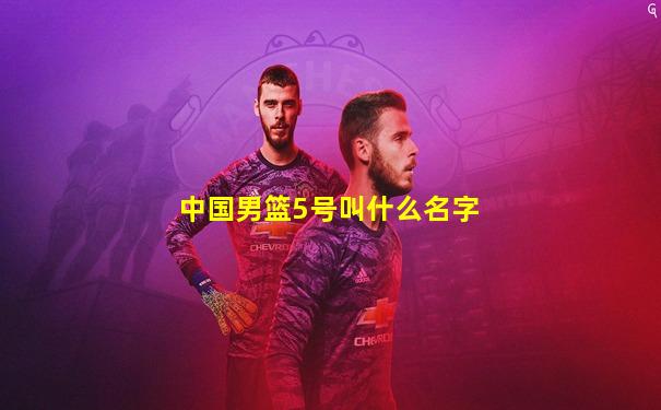 中国男篮5号叫什么名字