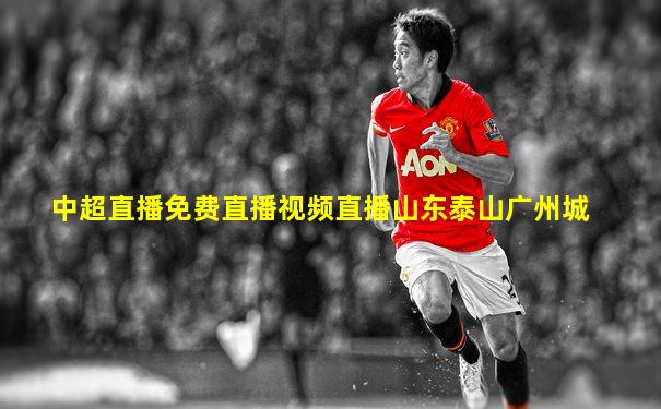 中超直播免费直播视频直播山东泰山广州城