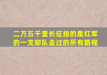 二万五千里长征指的是红军的一支部队走过的所有路程