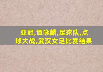 亚冠,谭咏麟,足球队,点球大战,武汉女足比赛结果