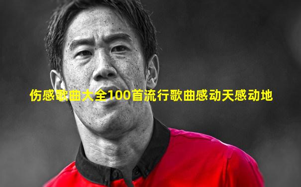 伤感歌曲大全100首流行歌曲感动天感动地