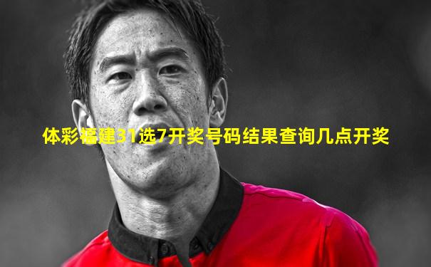 体彩福建31选7开奖号码结果查询几点开奖