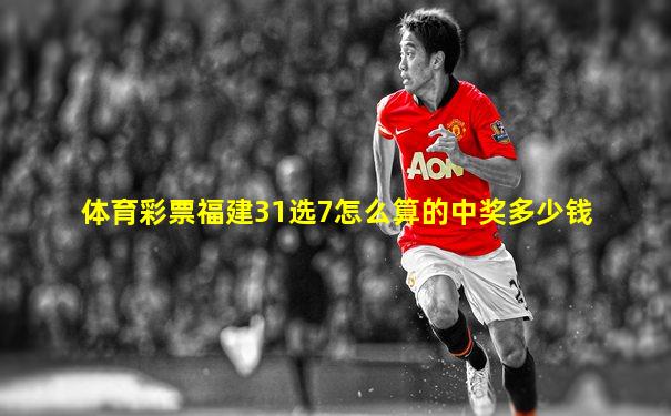 体育彩票福建31选7怎么算的中奖多少钱
