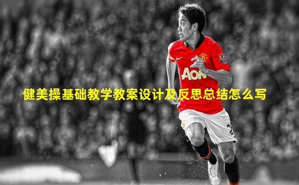 健美操基础教学教案设计及反思总结怎么写