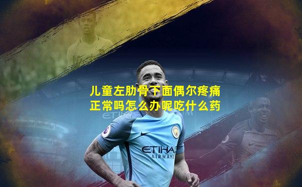 儿童左肋骨下面偶尔疼痛正常吗怎么办呢吃什么药