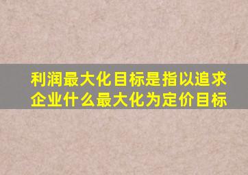 利润最大化目标是指以追求企业什么最大化为定价目标