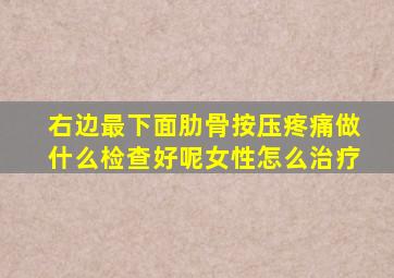 右边最下面肋骨按压疼痛做什么检查好呢女性怎么治疗