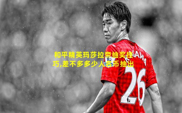和平精英玛莎拉帝抽奖技巧,差不多多少人名币抽出