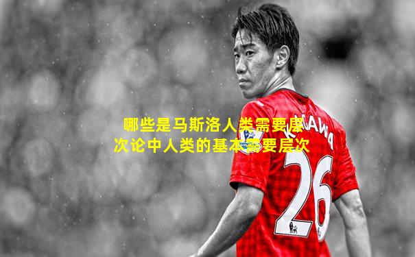 哪些是马斯洛人类需要层次论中人类的基本需要层次