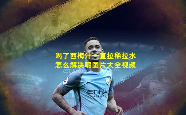 喝了西梅汁一直拉稀拉水怎么解决呢图片大全视频