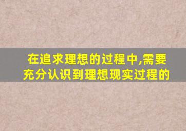在追求理想的过程中,需要充分认识到理想现实过程的