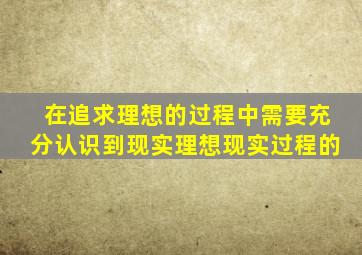 在追求理想的过程中需要充分认识到现实理想现实过程的