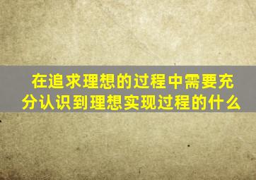 在追求理想的过程中需要充分认识到理想实现过程的什么