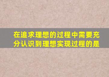 在追求理想的过程中需要充分认识到理想实现过程的是