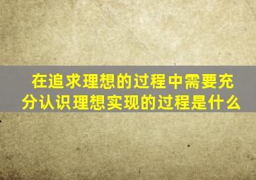 在追求理想的过程中需要充分认识理想实现的过程是什么
