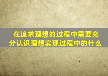 在追求理想的过程中需要充分认识理想实现过程中的什么