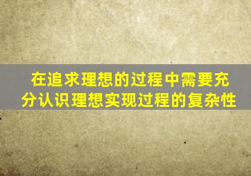 在追求理想的过程中需要充分认识理想实现过程的复杂性