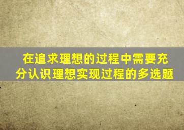 在追求理想的过程中需要充分认识理想实现过程的多选题