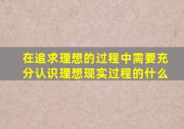 在追求理想的过程中需要充分认识理想现实过程的什么