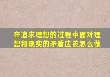 在追求理想的过程中面对理想和现实的矛盾应该怎么做
