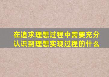 在追求理想过程中需要充分认识到理想实现过程的什么