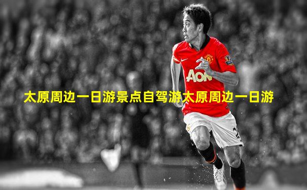 太原周边一日游景点自驾游太原周边一日游