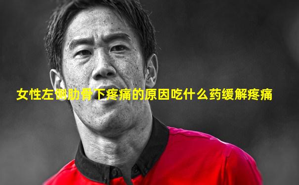 女性左侧肋骨下疼痛的原因吃什么药缓解疼痛