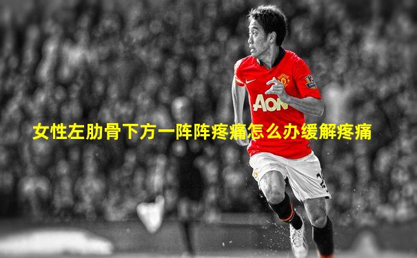 女性左肋骨下方一阵阵疼痛怎么办缓解疼痛
