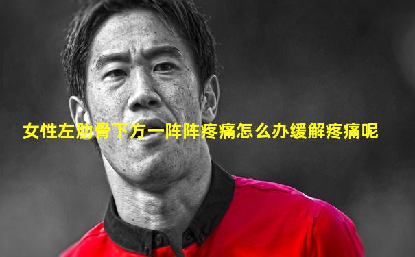 女性左肋骨下方一阵阵疼痛怎么办缓解疼痛呢