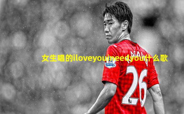 女生唱的iloveyouineedyou什么歌